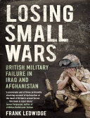 Losing small wars British military failure in Iraq and Afghanistan / Frank Ledwidge.