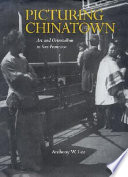 Picturing Chinatown : art and orientalism in San Francisco / Anthony W. Lee.