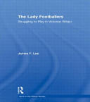 The lady footballers : struggling to play in Victorian Britain / James F. Lee.
