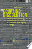 Courting Dissolution : Adumbration, Alterity, and the Dislocation of Sacrifice from Space to Image / Michael Lent.