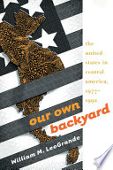 Our own backyard : United States in Central America, 1977-1992 / William M. LeoGrande.