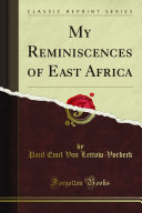 My reminiscences of East Africa / by General von Lettow-Vorbeck, with portrait, 22 maps and sketch maps, and 13 drawings by General von Lettow-Vorbeck's adjutant.