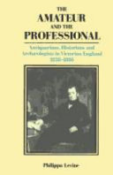 The amateur and the professional : antiquarians, historians and archaeologists in Victorian England, 1838-1886 / Philippa Levine.