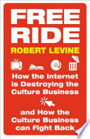 Free ride : How the Internet is destroying the culture business and how the culture business can fight back / Rober Levine.