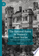 The haunted house in women's ghost stories gender, space and modernity, 1850-1945 / Emma Liggins.