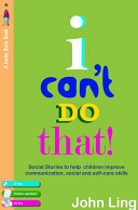 I can't do that! : my social stories to help with communication, self-care and personal skills / John Ling.