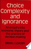 Choice, complexity and ignorance : an enquiry into economic theory and the practice of decision-making / (by) Brian J. Loasby.
