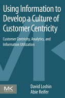 Using information to develop a culture of customer centricity : customer centricity, analytics, and information utilization / David Loshin, Abie Reifer.