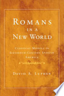 Romans in a new world : classical models in sixteenth-century Spanish America / David A. Lupher.