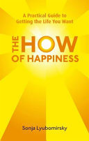 The how of happiness : a practical approach to getting the life you want / Sonja Lyubomirsky.