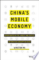 China's mobile economy : opportunities in the largest and fastest information consumption boom / Winston Ma ; foreword by Dominic Barton ; introduction by Dr. Xiaodong Lee.