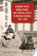 Runaway wives, urban crimes, and survival tactics in wartime Beijing, 1937-1949 Zhao Ma.