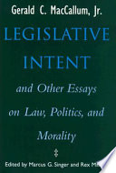 Legislative intent and other essays on politics, law and morality / Gerald C. MacCallum ; edited by Marcus G. Singer and Rex Martin.