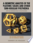 A geometric analysis of the platonic solids and other semi-regular polyhedra : with an introduction to the phi ratio : for teachers, researchers and the generally curious / by Kenneth J. M. MacLean.