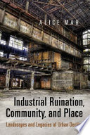 Industrial ruination, community, and place : landscapes and legacies of urban decline / Alice Mah.