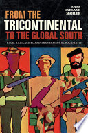 From the Tricontinental to the global South race, radicalism, and transnational solidarity / Anne Garland Mahler.