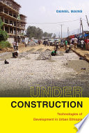 Under construction technologies of development in urban Ethiopia / Daniel Mains.