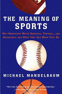 The meaning of sports : why Americans watch baseball, football, and basketball, and what they see when they do / Michael Mandelbaum.