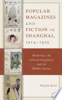 Popular magazines and fiction in Shanghai, 1914-1925 modernity, the cultural imaginary, and the middle society / Peijie Mao.