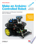 Make an Arduino-controlled robot : [autonomous and remote-controlled bots on wheels] / Michael Margolis.