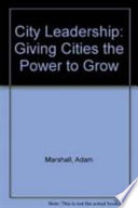 City leadership : giving city-regions the power to grow / Adam Marshall and Dermot Finch with Chris Unwin.