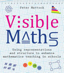 Visible maths : using representations and structure to enhance mathematics teaching in schools / Peter Mattock.