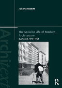 The socialist life of modern architecture Bucharest, 1949-1964 / Juliana Maxim.