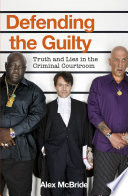 Defending the guilty : truth and lies in the criminal courtroom / Alex McBride.