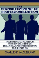 The German experience of professionalization : modern learned professions and their organizations from the early nineteenth century to the Hitler era / Charles E. McClelland.