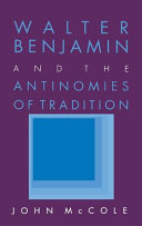 Walter Benjamin and the antinomies of tradition / John McCole.