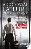 A colossal failure of common sense : the incredible inside story of the collapse of Lehman Brothers / Larry McDonald with Patrick Robinson.
