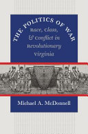 The politics of war : race, class, and conflict in revolutionary Virginia / Michael A. McDonnell.