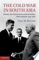 The Cold War in South Asia : Britain, the United States and the Indian subcontinent, 1945-1965 / Paul M. McGarr.