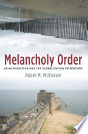 Melancholy order Asian migration and the globalization of borders / Adam M. McKeown.