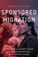 Sponsored migration : the state and Puerto Rican postwar migration to the United States / Edgardo Meléndez.