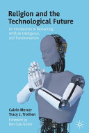 Religion and the technological future : an introduction to biohacking, artificial intelligence, and transhumanism / Calvin Mercer, Tracy J. Trothen ; foreword by Ron Cole-Turner.