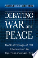 Debating war and peace : media coverage of U.S. intervention in the post-Vietnam era. / Jonathan Mermin.