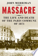 Massacre the life and death of the Paris Commune of 1871 / John Merriman.