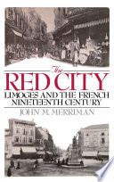 The red city : Limoges and the French nineteenth century / John M. Merriman.