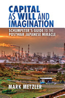 Capital as will and imagination : Schumpeter's guide to the postwar Japanese miracle / Mark Metzler.
