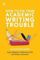 How to fix your academic writing trouble : a practical guide / Inger Mewburn, Katherine Firth and Shaun Lehmann.
