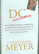 DC confidential : the controversial memoirs of Britain's Ambassador to the U.S. at the time of 9/11 and the Iraq War / Christopher Meyer.