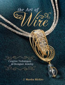 The art of wire : creative techniques for designer jewelry / J. Marsha Michler.
