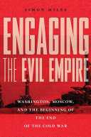 Engaging the evil empire Washington, Moscow, and the beginning of the end of the Cold War / Simon Miles.