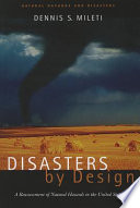 Disasters by design : a reassessment of natural hazards in the United States / Dennis S. Mileti ; with the contributions of the participants in the assessment of research and applications on natural hazards.