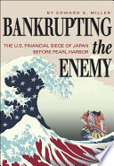 Bankrupting the enemy the U.S. financial siege of Japan before Pearl Harbor / Edward S. Miller.