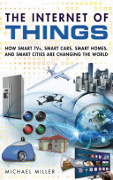 The Internet of things : how smart TVs, smart cars, smart homes, and smart cities are changing the world / Michael Miller.