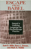 Escape from Babel : toward a unifying language forpsychotherapy practice / Scott D. Miller, Barry L. Duncan, Mark A. Hubble.