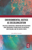 Environmental justice as decolonization : political contention, innovation and resistance over indigenous fishing rights in Australia, New Zealand, and the United States / Julia Miller Cantzler.