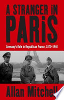 A stranger in Paris : Germany's role in Republican France, 1870-1940 / Allan Mitchell.